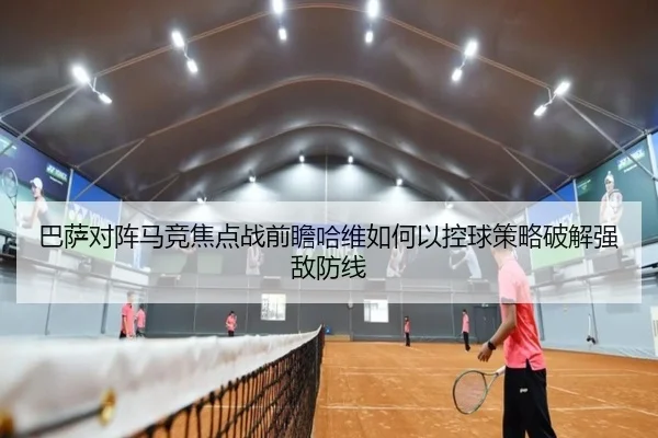 巴萨对阵马竞焦点战前瞻哈维如何以控球策略破解强敌防线