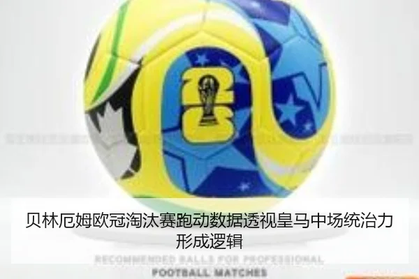贝林厄姆欧冠淘汰赛跑动数据透视皇马中场统治力形成逻辑