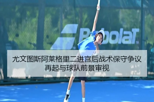尤文图斯阿莱格里二进宫后战术保守争议再起与球队前景审视