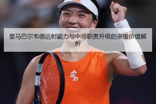 皇马巴尔韦德远射能力与中场职责升级的多维价值解析