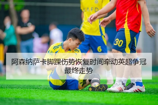 阿森纳萨卡脚踝伤势恢复时间牵动英超争冠最终走势