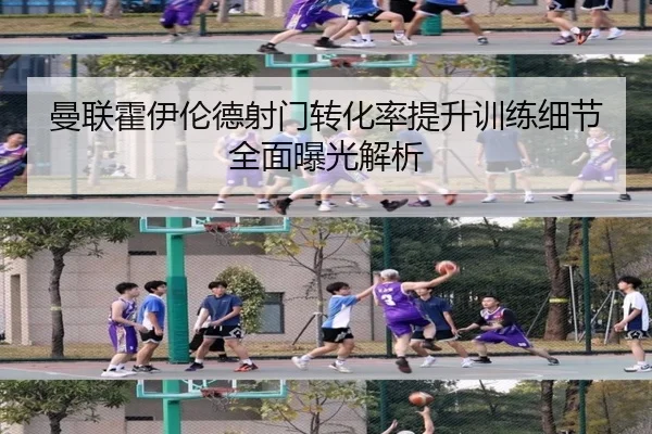 曼联霍伊伦德射门转化率提升训练细节全面曝光解析