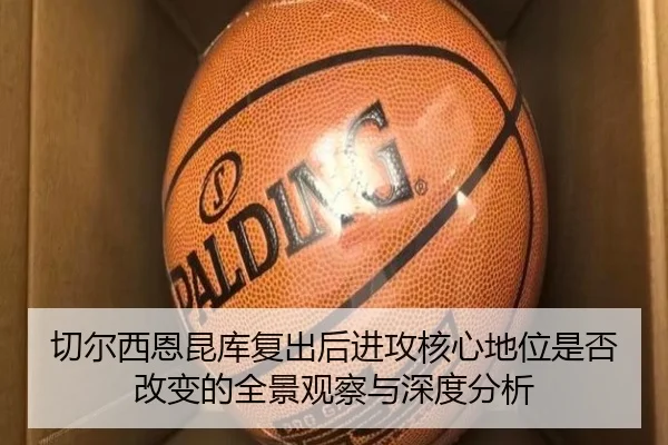 切尔西恩昆库复出后进攻核心地位是否改变的全景观察与深度分析