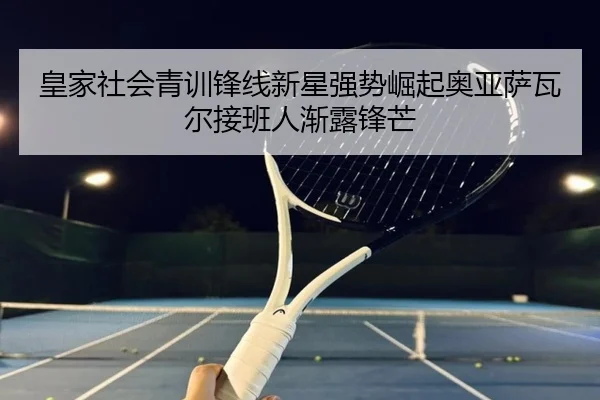 皇家社会青训锋线新星强势崛起奥亚萨瓦尔接班人渐露锋芒