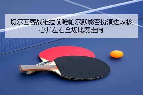 切尔西客战维拉前瞻帕尔默能否扮演进攻核心并左右全场比赛走向