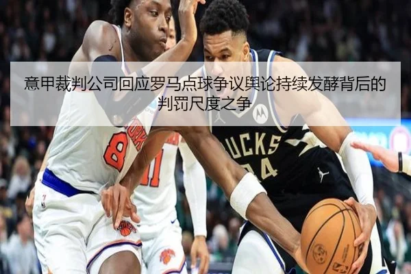 意甲裁判公司回应罗马点球争议舆论持续发酵背后的判罚尺度之争