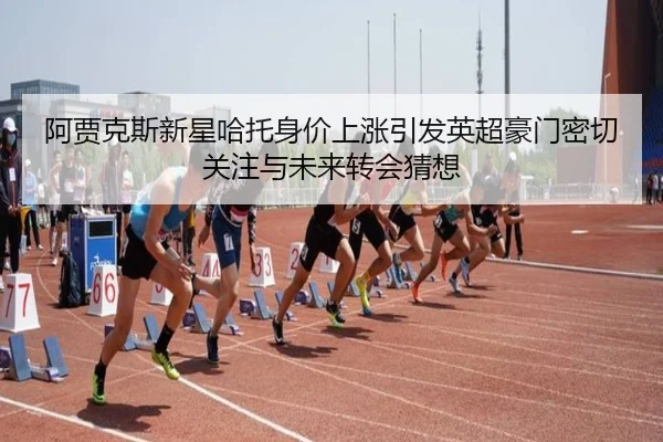 阿贾克斯新星哈托身价上涨引发英超豪门密切关注与未来转会猜想