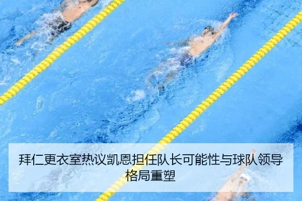 拜仁更衣室热议凯恩担任队长可能性与球队领导格局重塑