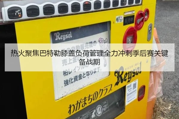 热火聚焦巴特勒膝盖负荷管理全力冲刺季后赛关键备战期