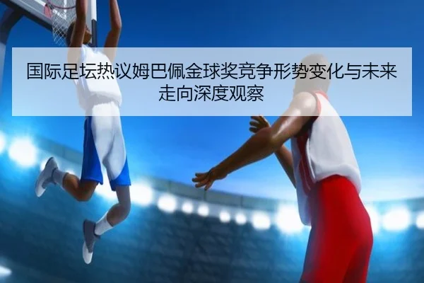 国际足坛热议姆巴佩金球奖竞争形势变化与未来走向深度观察