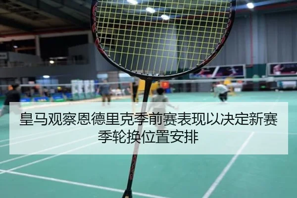 皇马观察恩德里克季前赛表现以决定新赛季轮换位置安排