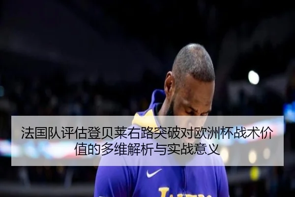 法国队评估登贝莱右路突破对欧洲杯战术价值的多维解析与实战意义
