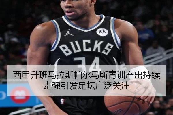 西甲升班马拉斯帕尔马斯青训产出持续走强引发足坛广泛关注