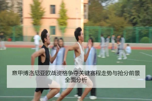 意甲博洛尼亚欧战资格争夺关键赛程走势与抢分前景全面分析