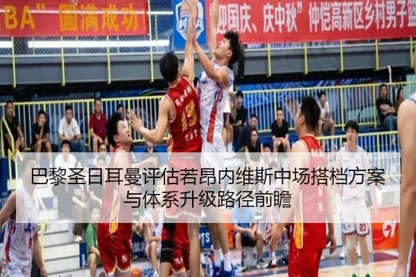 巴黎圣日耳曼评估若昂内维斯中场搭档方案与体系升级路径前瞻