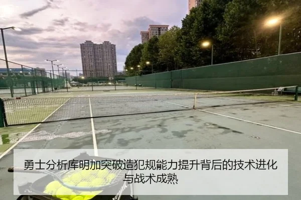 勇士分析库明加突破造犯规能力提升背后的技术进化与战术成熟