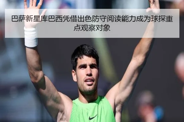 巴萨新星库巴西凭借出色防守阅读能力成为球探重点观察对象