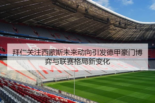 拜仁关注西蒙斯未来动向引发德甲豪门博弈与联赛格局新变化