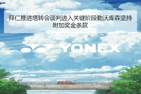 拜仁推进塔转会谈判进入关键阶段勒沃库森坚持附加奖金条款