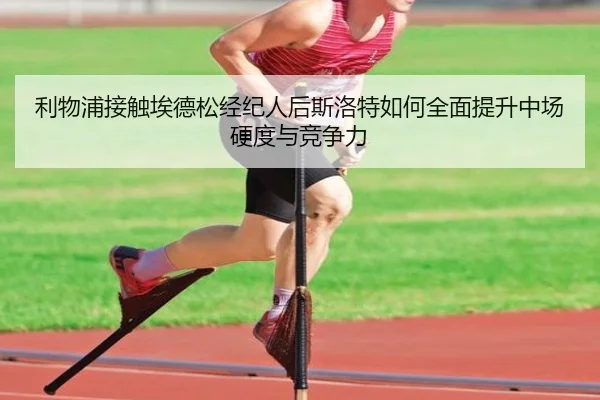 利物浦接触埃德松经纪人后斯洛特如何全面提升中场硬度与竞争力