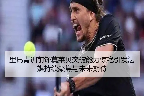里昂青训前锋莫莱贝突破能力惊艳引发法媒持续聚焦与未来期待