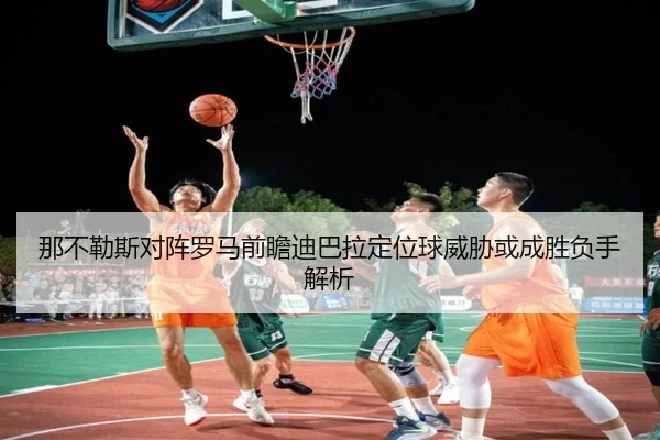 那不勒斯对阵罗马前瞻迪巴拉定位球威胁或成胜负手解析