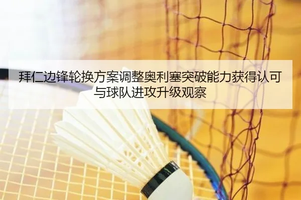 拜仁边锋轮换方案调整奥利塞突破能力获得认可与球队进攻升级观察
