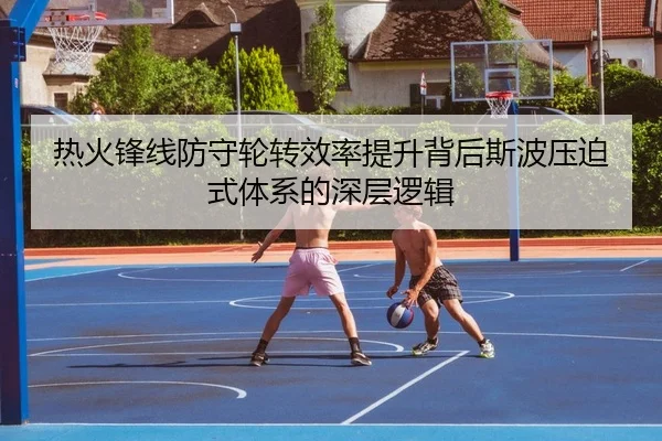 热火锋线防守轮转效率提升背后斯波压迫式体系的深层逻辑