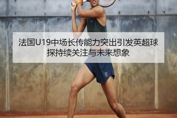 法国U19中场长传能力突出引发英超球探持续关注与未来想象
